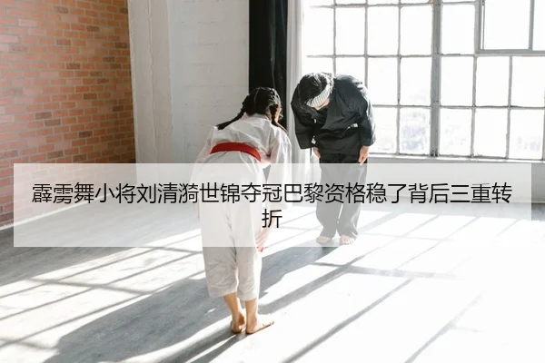 霹雳舞小将刘清漪世锦夺冠巴黎资格稳了背后三重转折